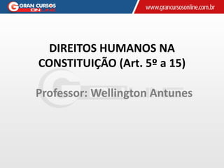 DIREITOS HUMANOS NA
CONSTITUIÇÃO (Art. 5º a 15)
Professor: Wellington Antunes
 