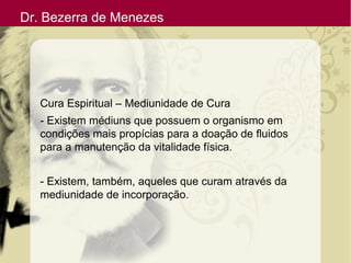 Dr. Bezerra de Menezes
Cura Espiritual – Mediunidade de Cura
- Existem médiuns que possuem o organismo em
condições mais propícias para a doação de fluidos
para a manutenção da vitalidade física.
- Existem, também, aqueles que curam através da
mediunidade de incorporação.
 