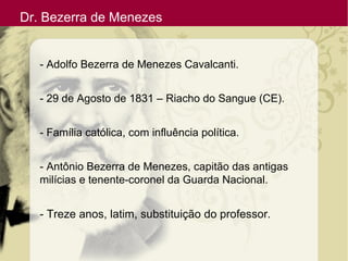 Dr. Bezerra de Menezes
- Adolfo Bezerra de Menezes Cavalcanti.
- 29 de Agosto de 1831 – Riacho do Sangue (CE).
- Família católica, com influência política.
- Antônio Bezerra de Menezes, capitão das antigas
milícias e tenente-coronel da Guarda Nacional.
- Treze anos, latim, substituição do professor.
 