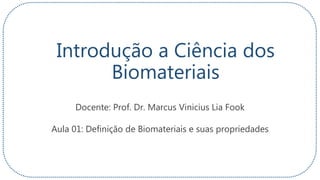 Introdução a Ciência dos
Biomateriais
Docente: Prof. Dr. Marcus Vinicius Lia Fook
Aula 01: Definição de Biomateriais e suas propriedades
 