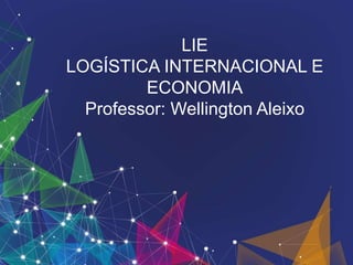 LIE
LOGÍSTICA INTERNACIONAL E
ECONOMIA
Professor: Wellington Aleixo
 