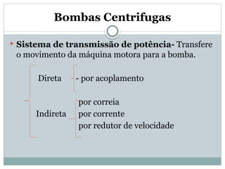 Bombas Centrifugas
 Sistema de transmissão de potência- Transfere
o movimento da máquina motora para a bomba.
Direta - por acoplamento
por correia
Indireta por corrente
por redutor de velocidade
 
