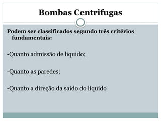 Bombas Centrifugas
Podem ser classificados segundo três critérios
fundamentais:
-Quanto admissão de liquido;
-Quanto as paredes;
-Quanto a direção da saído do liquido
 