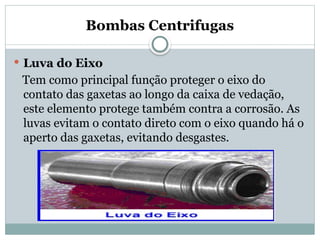 Bombas Centrifugas
 Luva do Eixo
Tem como principal função proteger o eixo do
contato das gaxetas ao longo da caixa de vedação,
este elemento protege também contra a corrosão. As
luvas evitam o contato direto com o eixo quando há o
aperto das gaxetas, evitando desgastes.
 