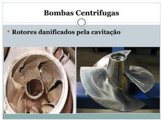 Bombas Centrifugas
 Rotores danificados pela cavitação
 