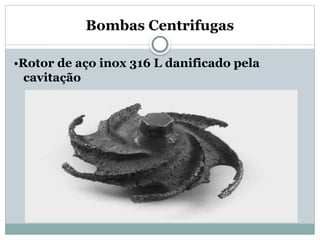 Bombas Centrifugas
•Rotor de aço inox 316 L danificado pela
cavitação
 