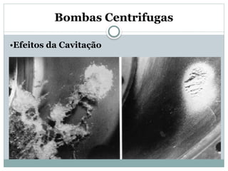 Bombas Centrifugas
•Efeitos da Cavitação
 