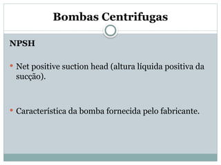 Bombas Centrifugas
NPSH
 Net positive suction head (altura líquida positiva da
sucção).
 Característica da bomba fornecida pelo fabricante.
 