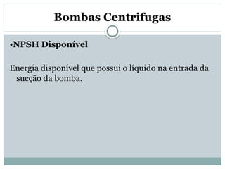 Bombas Centrifugas
•NPSH Disponível
Energia disponível que possui o líquido na entrada da
sucção da bomba.
 