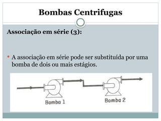 Bombas Centrifugas
Associação em série (3):
 A associação em série pode ser substituída por uma
bomba de dois ou mais estágios.
 