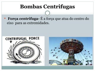 Bombas Centrifugas
 Força centrifuga- É a força que atua do centro do
eixo para as extremidades.
 