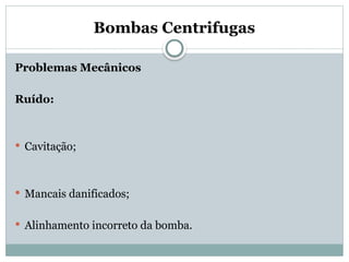 Bombas Centrifugas
Problemas Mecânicos
Ruído:
 Cavitação;
 Mancais danificados;
 Alinhamento incorreto da bomba.
 