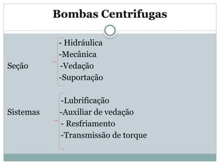 Bombas Centrifugas
- Hidráulica
-Mecânica
Seção -Vedação
-Suportação
-Lubrificação
Sistemas -Auxiliar de vedação
- Resfriamento
-Transmissão de torque
 