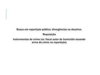 Busca em repartição pública: divergências na doutrina.
Requisição
Instrumentos de crime (ex: fiscal autor de homicídio esconde
arma do crime na repartição)
 