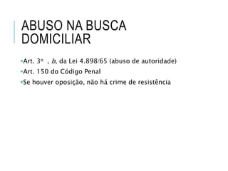 ABUSO NA BUSCA
DOMICILIAR
Art. 3o , b, da Lei 4.89865 (abuso de autoridade)
Art. 150 do Código Penal
Se houver oposição, não há crime de resistência
 