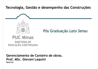 Gerenciamento de Canteiro de obras.
Prof. MSc. Giovani Laquini
Parte 03
Tecnologia, Gestão e desempenho das Construções
 
