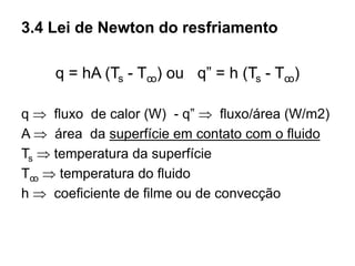 3.4 Lei de Newton do resfriamento
q = hA (Ts - Tꝏ) ou q” = h (Ts - Tꝏ)
q  fluxo de calor (W) - q”  fluxo/área (W/m2)
A  área da superfície em contato com o fluido
Ts  temperatura da superfície
Tꝏ  temperatura do fluido
h  coeficiente de filme ou de convecção
 