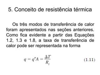 5. Conceito de resistência térmica
Os três modos de transferência de calor
foram apresentados nas seções anteriores.
Como fica evidente a partir das Equações
1.2, 1.3 e 1.8, a taxa de transferência de
calor pode ser representada na forma
 