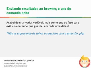 Acabei de criar varias variáveis mais como que eu faço para
exibir o conteúdo que guardei em cada uma delas?
*Não se esquecendo de salvar os arquivos com a extensão .php
www.evandrojunior.pro.br
evandrojunior21@gmail.com
pt.slideshare.net/EvandroJunior
 