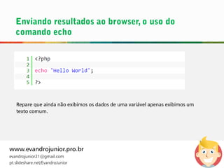 www.evandrojunior.pro.br
evandrojunior21@gmail.com
pt.slideshare.net/EvandroJunior
Repare que ainda não exibimos os dados de uma variável apenas exibimos um
texto comum.
 