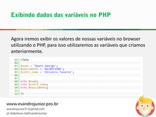 www.evandrojunior.pro.br
evandrojunior21@gmail.com
pt.slideshare.net/EvandroJunior
Agora iremos exibir os valores de nossas variáveis no browser
utilizando o PHP, para isso utilizaremos as variáveis que criamos
anteriormente.
 