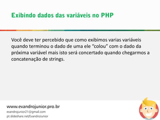 www.evandrojunior.pro.br
evandrojunior21@gmail.com
pt.slideshare.net/EvandroJunior
Você deve ter percebido que como exibimos varias variáveis
quando terminou o dado de uma ele “colou” com o dado da
próxima variável mais isto será concertado quando chegarmos a
concatenação de strings.
 