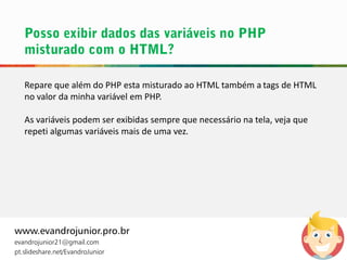 Repare que além do PHP esta misturado ao HTML também a tags de HTML
no valor da minha variável em PHP.
As variáveis podem ser exibidas sempre que necessário na tela, veja que
repeti algumas variáveis mais de uma vez.
www.evandrojunior.pro.br
evandrojunior21@gmail.com
pt.slideshare.net/EvandroJunior
 