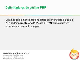 Ou ainda como mencionado no artigo anterior sobre o que é o
PHP podemos misturar o PHP com o HTML como pode ser
observado no exemplo a seguir.
www.evandrojunior.pro.br
evandrojunior21@gmail.com
pt.slideshare.net/EvandroJunior
 