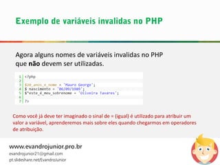 Agora alguns nomes de variáveis invalidas no PHP
que não devem ser utilizadas.
www.evandrojunior.pro.br
evandrojunior21@gmail.com
pt.slideshare.net/EvandroJunior
Como você já deve ter imaginado o sinal de = (igual) é utilizado para atribuir um
valor a variável, aprenderemos mais sobre eles quando chegarmos em operadores
de atribuição.
 