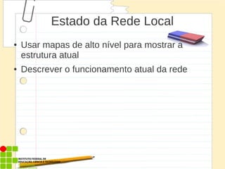 Estado da Rede Local
● Usar mapas de alto nível para mostrar a
estrutura atual
● Descrever o funcionamento atual da rede
 