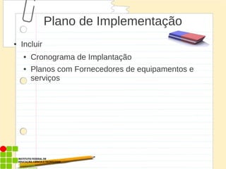 Plano de Implementação
● Incluir
● Cronograma de Implantação
● Planos com Fornecedores de equipamentos e
serviços
 