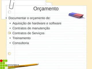 Orçamento
● Documentar o orçamento de:
● Aquisição de hardware e software
● Contratos de manutenção
● Contratos de Serviços
● Treinamento
● Consultoria
 