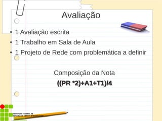 Avaliação
● 1 Avaliação escrita
● 1 Trabalho em Sala de Aula
● 1 Projeto de Rede com problemática a definir
Composição da Nota
((PR *2)+A1+T1)/4
((PR *2)+A1+T1)/4
 