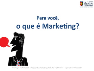 Para 
você, 
o 
que 
é 
Marke;ng? 
Graduação 
em 
Publicidade 
e 
Propaganda 
| 
Marke7ng 
| 
Profa. 
Nayane 
Monteiro 
| 
nayane@emediata.com.br 
 