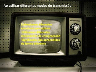 Ao utilizar diferentesAo utilizar diferentes modosmodos de transmissão:de transmissão:
-- Estimulamos diferentesEstimulamos diferentes
estruturas perceptivasestruturas perceptivas
-- Utilizamos diferentesUtilizamos diferentes
mecanismos demecanismos de compreensãocompreensão
MÍDIA IMÍDIA I
mecanismos demecanismos de compreensãocompreensão
-- Significados são apreendidosSignificados são apreendidos
de forma diferentede forma diferente
 