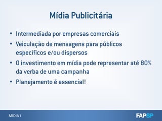 • Intermediada por empresas comerciais
• Veiculação de mensagens para públicos
específicos e/ou dispersos
• O investimento em mídia pode representar até 80%
MÍDIA IMÍDIA I
• O investimento em mídia pode representar até 80%
da verba de uma campanha
• Planejamento é essencial!
 
