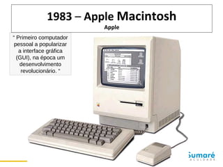 1983 – Apple Macintosh
Apple

“ Primeiro computador
pessoal a popularizar
a interface gráfica
(GUI), na época um
desenvolvimento
revolucionário. “

 