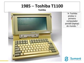1985 – Toshiba T1100
Toshiba

“A Toshiba
produz o
primeiro
computador
portátil (laptop)
do mundo. “

 