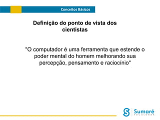 Conceitos Básicos

Definição do ponto de vista dos
cientistas
"O computador é uma ferramenta que estende o
poder mental do homem melhorando sua
percepção, pensamento e raciocínio"

 