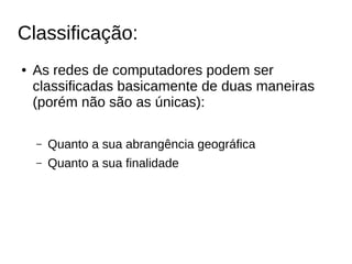 Classificação:
● As redes de computadores podem ser
classificadas basicamente de duas maneiras
(porém não são as únicas):
– Quanto a sua abrangência geográfica
– Quanto a sua finalidade
 