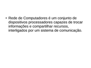 ● Rede de Computadores é um conjunto de
dispositivos processadores capazes de trocar
informações e compartilhar recursos,
interligados por um sistema de comunicação.
 