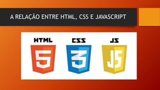 A RELAÇÃO ENTRE HTML, CSS E JAVASCRIPT
 