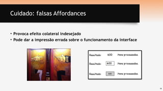 19
Cuidado: falsas Affordances
• Provoca efeito colateral indesejado
• Pode dar a impressão errada sobre o funcionamento da interface
 