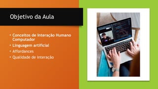 2
Objetivo da Aula
• Conceitos de Interação Humano
Computador
• Linguagem artificial
• Affordances
• Qualidade de interação
 