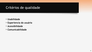 21
Critérios de qualidade
• Usabilidade
• Experiencia do usuário
• Acessibilidade
• Comunicabilidade
 