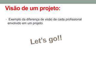 Visão de um projeto:
• Exemplo da diferença de visão de cada profissional
envolvido em um projeto.
 