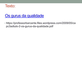 Texto:
Os gurus da qualidade
• https://professorbarcante.files.wordpress.com/2009/05/ca
pc3adtulo-2-os-gurus-da-qualidade.pdf
 