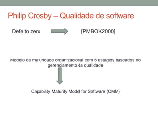 Philip Crosby – Qualidade de software
Defeito zero [PMBOK2000]
Modelo de maturidade organizacional com 5 estágios baseados no
gerenciamento da qualidade
Capability Maturity Model for Software (CMM)
 