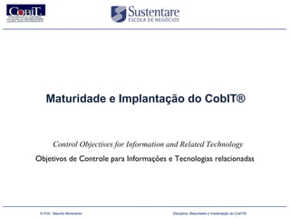 Maturidade e Implantação do CobIT®


                Control Objectives for Information and Related Technology
      Objetivos de Controle para Informações e Tecnologias relacionadas




(47) 3026 4950
        © Prof.: Maurilio Benevento                 Disciplina: Maturidade e Implantação do CobIT®
 