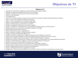 Objetivos de TI
                                                                          Objetivos de TI
1 Responder aos requerimentos de negócios de maneira alinhada com a estratégia de negócios
2 Responder aos requerimentos de governança em linha com a alta direção
3 Assegurar a satisfação dos usuários finais com a oferta e níveis de serviços
4 Otimizar o uso da informação
5 Criar agilidade para TI
6 Definir como as funções de negócios e requerimentos de controles são convertidos em soluções automatizadas efetivas e eficientes
7 Adquirir e manter sistemas aplicativos integrados e padronizados
8 Adquirir e manter uma infraestrutura de TI integrada e padronizada
9 Adquirir e manter habilidades de TI que atendam as estratégias de TI
10 Assegurar a satisfação mútua no relacionamento com terceiros
11 Assegurar a integração dos aplicativos com os processos de negócios
12 Assegurar a transparência e o entendimento dos custos, benefícios, estratégias, políticas e níveis de serviço de TI
13 Assegurar apropriado uso e a performance das soluções de aplicativos e tecnologia
14 Responsabilizar e proteger todos os ativos de TI
15 Otimizar a infraestrutura, recursos e capacidades de TI
16 Reduzir os defeitos e re-trabalhos na entrega de serviços e soluções
17 Proteger os resultados alcançados pelos objetivos de TI
18 Estabelecer claramente os impactos para os negócios resultantes de riscos de objetivos e recursos de TI
19 Assegurar que informações confidenciais e críticas são protegidas daqueles que não deveriam ter acesso às mesmas
20 Assegurar que transações automatizadas de negócios e trocas de informações podem ser confiáveis
21 Assegurar que os serviços e infraestrutura de TI podem resistir e recuperar-se de falhas devido a erros, ataques deliberados ou desastres
22 Assegurar o minimo impacto para os negócios no caso de uma parada ou mudança nos serviços de TI
23 Garantir que os serviços de TI ficam disponíveis de acordo com o requerido
24 Aprimorar a eficiência dos custos de TI e a sua contribuição para a lucratividade nos negócios
25 Entregar projetos no tempo certo dentro do orçamento e com os padrões de qualidade esperados
26 Manter a integridade da informação e da infraestrutura de processamento
27 Assegurar a conformidade de TI com leis, regulamentos e contratos.
28 Assegurar que a TI oferece serviços de qualidade com custo eficiente, contínuo aprimoramento e preparação para mudanças futuras




(47) 3026 4950
sustentare.net
 